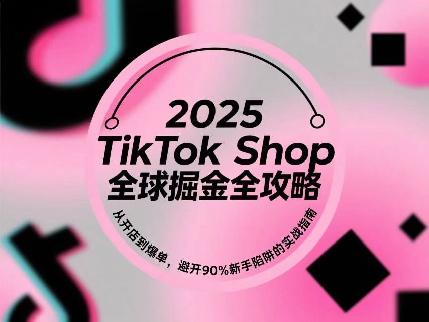 2025 TikTok Shop全球掘金全攻略：从开店到爆单，避开90%新手陷阱的实战指南